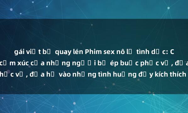 gái việt bị quay lén Phim sex nô lệ tình dục: Cuộc sống đen tối và đầy cảm xúc của những người bị ép buộc phục vụ, đưa họ vào những tình huống đầy kích thích và nước mắt.