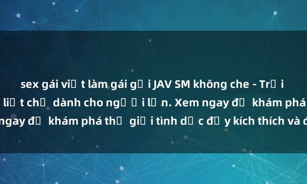 sex gái việt làm gái gọi JAV SM không che - Trải nghiệm độc đáo và mãnh liệt chỉ dành cho người lớn. Xem ngay để khám phá thế giới tình dục đầy kích thích và đam mê.