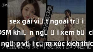sex gái việt ngoài trời Clip nóng BDSM khiến người xem bị choáng ngợp với cảm xúc kích thích không thể kiềm chế