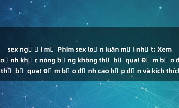 sex người mỹ Phim sex loạn luân mới nhất: Xem ngay để tận hưởng khoảnh khắc nóng bỏng không thể bỏ qua! Đảm bảo đỉnh cao hấp dẫn và kích thích.