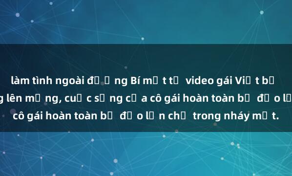 làm tình ngoài đường Bí mật từ video gái Việt bị quay lén vô tình bị tung lên mạng, cuộc sống của cô gái hoàn toàn bị đảo lộn chỉ trong nháy mắt.