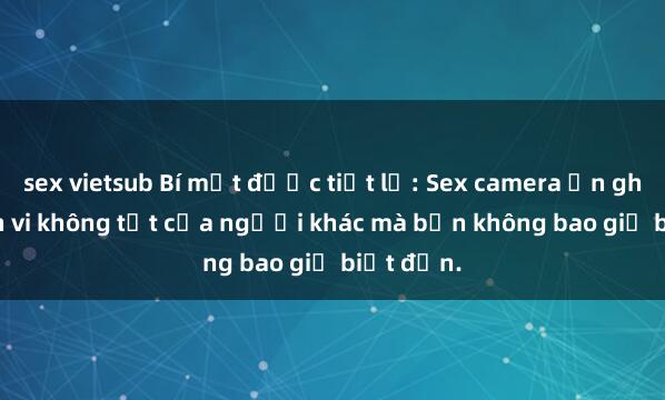 sex vietsub Bí mật được tiết lộ: Sex camera ẩn ghi lại hành vi không tốt của người khác mà bạn không bao giờ biết đến.