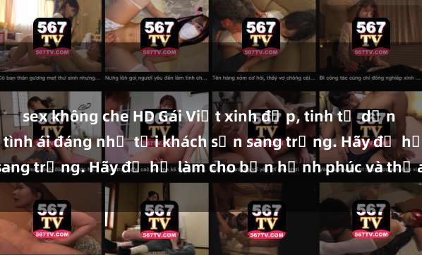 sex không che HD Gái Việt xinh đẹp, tinh tế dẫn đường cho trải nghiệm tình ái đáng nhớ tại khách sạn sang trọng. Hãy để họ làm cho bạn hạnh phúc và thỏa mãn.