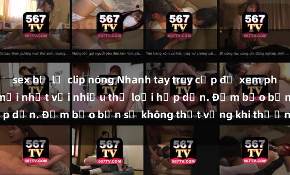 sex bị lộ clip nóng Nhanh tay truy cập để xem phim sex đầy kích thích và mới nhất với nhiều thể loại hấp dẫn. Đảm bảo bạn sẽ không thất vọng khi thưởng thức.