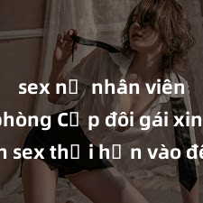 sex nữ nhân viên văn phòng Cặp đôi gái xinh sex thổi hồn vào đêm muộn