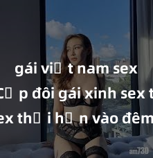 gái việt nam sextape Cặp đôi gái xinh sex thổi hồn vào đêm muộn