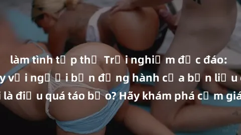 làm tình tập thể Trải nghiệm độc đáo: Sex trong thang máy với người bạn đồng hành của bạn liệu có phải là điều quá táo bạo? Hãy khám phá cảm giác mới lạ này ngay hôm nay!