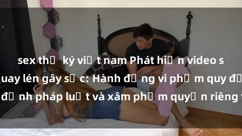 sex thư ký việt nam Phát hiện video sex nhà nghỉ bị quay lén gây sốc: Hành động vi phạm quy định pháp luật và xâm phạm quyền riêng tư của khách hàng.