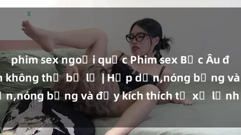 phim sex ngoại quốc Phim sex Bắc Âu đình đám, hấp dẫn không thể bỏ lỡ | Hấp dẫn,nóng bỏng và đầy kích thích từ xứ lạnh lẽo