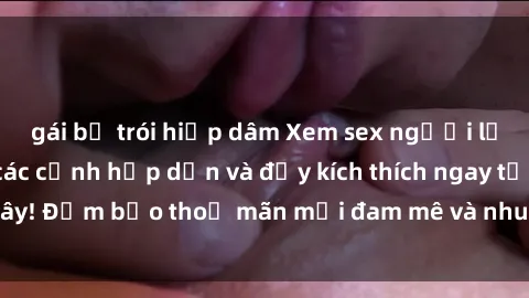 gái bị trói hiếp dâm Xem sex người lớn không che với các cảnh hấp dẫn và đầy kích thích ngay tại đây! Đảm bảo thoả mãn mọi đam mê và nhu cầu tình dục của bạn.
