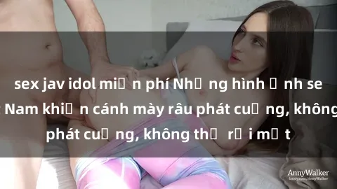 sex jav idol miễn phí Những hình ảnh sex hot girl Việt Nam khiến cánh mày râu phát cuồng, không thể rời mắt