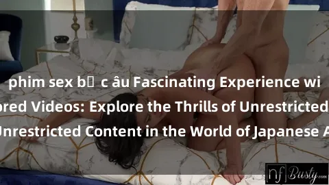 phim sex bắc âu Fascinating Experience with JAV SM Uncensored Videos: Explore the Thrills of Unrestricted Content in the World of Japanese Adult Films
