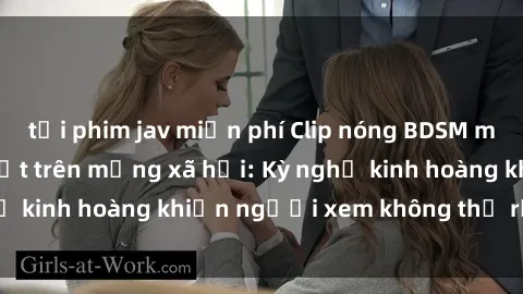 tải phim jav miễn phí Clip nóng BDSM mới nhất đang gây sốt trên mạng xã hội: Kỳ nghỉ kinh hoàng khiến người xem không thể rời mắt!