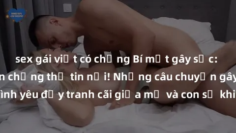 sex gái việt có chồng Bí mật gây sốc: Chuyện sex mẹ con chẳng thể tin nổi! Những câu chuyện gây sốt về tình yêu đầy tranh cãi giữa mẹ và con sẽ khiến bạn ngỡ ngàng hàng đêm.