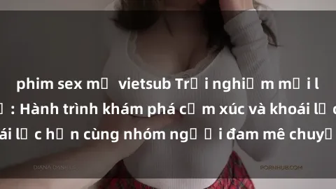phim sex mỹ vietsub Trải nghiệm mới lạ với sex tập thể: Hành trình khám phá cảm xúc và khoái lạc hơn cùng nhóm người đam mê chuyện giường chiếu.