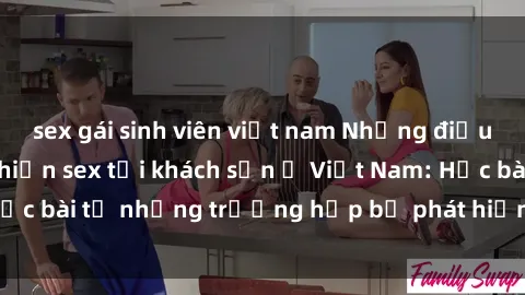 sex gái sinh viên việt nam Những điều cấm kỵ khi thực hiện sex tại khách sạn ở Việt Nam: Học bài từ những trường hợp bị phát hiện và gây thất vọng