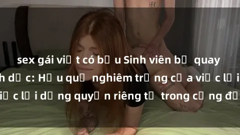 sex gái việt có bầu Sinh viên bị quay lén khi quan hệ tình dục: Hậu quả nghiêm trọng của việc lợi dụng quyền riêng tư trong cộng đồng học đường