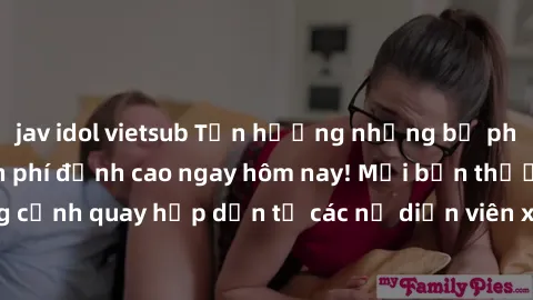 jav idol vietsub Tận hưởng những bộ phim sex jav idol miễn phí đỉnh cao ngay hôm nay! Mời bạn thưởng thức những cảnh quay hấp dẫn từ các nữ diễn viên xinh đẹp và tài năng trong ngành công nghiệp giải