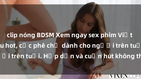 clip nóng BDSM Xem ngay sex phim Việt Nam không che siêu hot, cực phê chỉ dành cho người trên tuổi. Hấp dẫn và cuốn hút không thể bỏ qua!