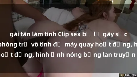 gái tân làm tình Clip sex bị lộ gây sốc: Đôi nam nữ trong phòng trọ vô tình để máy quay hoạt động, hình ảnh nóng bỏng lan truyền trên mạng.