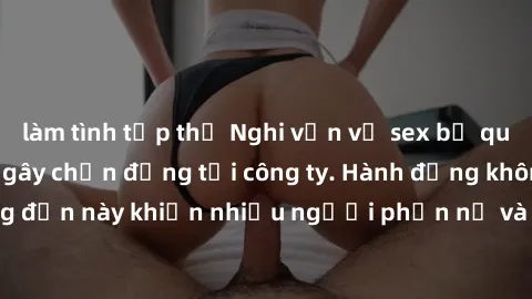 làm tình tập thể Nghi vấn vụ sex bị quay lén trong toilet gây chấn động tại công ty. Hành động không đúng đắn này khiến nhiều người phẫn nộ và đòi hỏi sự xử lý nghiêm ngặt.
