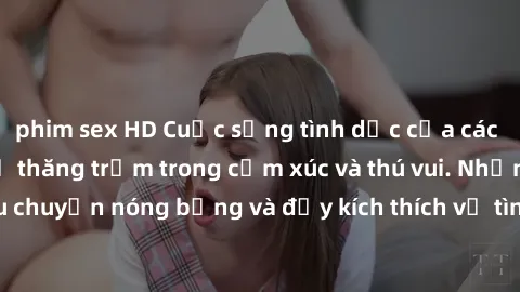 phim sex HD Cuộc sống tình dục của các cô gái Hàn Quốc: Sự thăng trầm trong cảm xúc và thú vui. Những câu chuyện nóng bỏng và đầy kích thích về tình yêu và quan hệ tình dục.