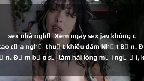 sex nhà nghỉ Xem ngay sex jav không che cực phê, đỉnh cao của nghệ thuật khiêu dâm Nhật Bản. Đảm bảo sẽ làm hài lòng mọi người, không thể bỏ lỡ!