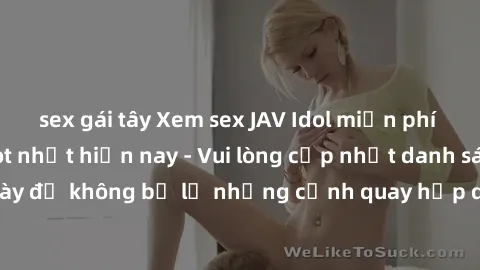 sex gái tây Xem sex JAV Idol miễn phí những bộ phim hot nhất hiện nay - Vui lòng cập nhật danh sách hàng ngày để không bỏ lỡ những cảnh quay hấp dẫn từ các ngôi sao JAV hàng đầu.