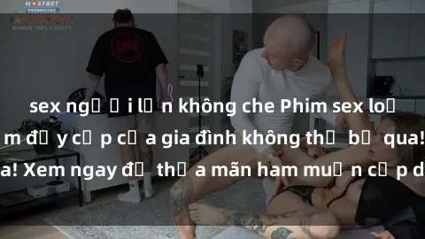 sex người lớn không che Phim sex loạn luân - Khoái cảm đầy cấp của gia đình không thể bỏ qua! Xem ngay để thỏa mãn ham muốn cấp dưỡng đầy mới mẻ!