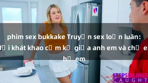 phim sex bukkake Truyện sex loạn luân: Nỗi khát khao cấm kỵ giữa anh em và chị em