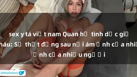 sex y tá việt nam Quan hệ tình dục giữa ông và cháu: Sự thật đằng sau nỗi ám ảnh của nhiều người