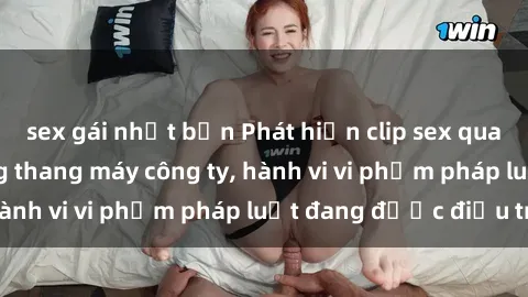 sex gái nhật bản Phát hiện clip sex quay lén gây sốc trong thang máy công ty, hành vi vi phạm pháp luật đang được điều tra