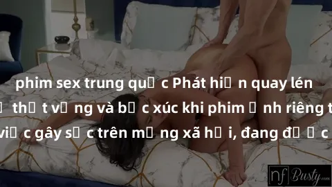 phim sex trung quốc Phát hiện quay lén làm tình, cô gái trẻ thất vọng và bức xúc khi phim ảnh riêng tư bị rò rỉ. Vụ việc gây sốc trên mạng xã hội, đang được cảnh sát điều tra và làm rõ nguồn gốc.