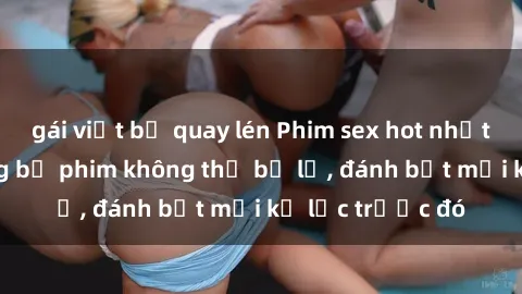 gái việt bị quay lén Phim sex hot nhất năm  Top những bộ phim không thể bỏ lỡ, đánh bật mọi kỷ lục trước đó