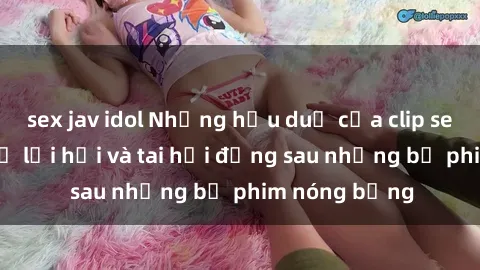 sex jav idol Những hậu duệ của clip sex đình đám: Sự lợi hại và tai hại đằng sau những bộ phim nóng bỏng