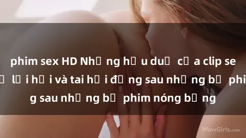 phim sex HD Những hậu duệ của clip sex đình đám: Sự lợi hại và tai hại đằng sau những bộ phim nóng bỏng