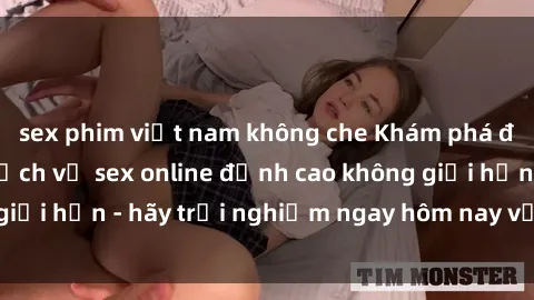 sex phim việt nam không che Khám phá điều mới mẻ với dịch vụ sex online đỉnh cao không giới hạn - hãy trải nghiệm ngay hôm nay với chúng tôi!