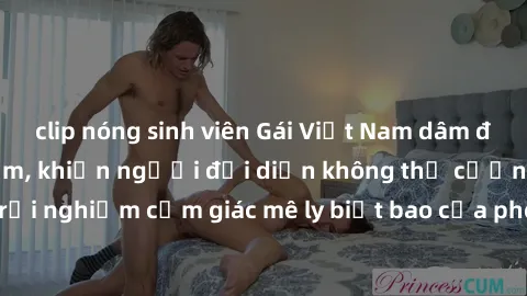 clip nóng sinh viên Gái Việt Nam dâm đãng làm tình say đắm, khiến người đối diện không thể cưỡng lại được. Hãy trải nghiệm cảm giác mê ly biết bao của phong cách yêu đương đậm chất dân tộc!
