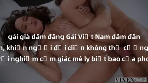 gái già dâm đãng Gái Việt Nam dâm đãng làm tình say đắm, khiến người đối diện không thể cưỡng lại được. Hãy trải nghiệm cảm giác mê ly biết bao của phong cách yêu đương đậm chất dân tộc!