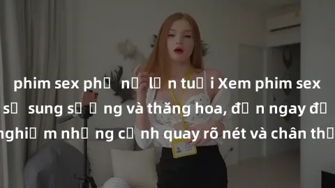 phim sex phụ nữ lớn tuổi Xem phim sex HD: Đỉnh cao của sự sung sướng và thăng hoa, đến ngay để trải nghiệm những cảnh quay rõ nét và chân thực nhất. Hãy cùng khám phá!