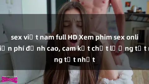 sex việt nam full HD Xem phim sex online miễn phí đỉnh cao, cam kết chất lượng tốt nhất