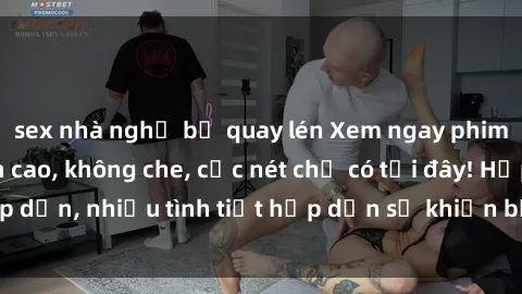 sex nhà nghỉ bị quay lén Xem ngay phim sex full HD đỉnh cao, không che, cực nét chỉ có tại đây! Hấp dẫn, nhiều tình tiết hấp dẫn sẽ khiến bạn thỏa mãn đắm say.