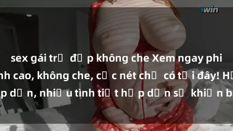 sex gái trẻ đẹp không che Xem ngay phim sex full HD đỉnh cao, không che, cực nét chỉ có tại đây! Hấp dẫn, nhiều tình tiết hấp dẫn sẽ khiến bạn thỏa mãn đắm say.