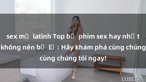 sex mỹ latinh Top bộ phim sex hay nhất mà bạn không nên bỏ lỡ: Hãy khám phá cùng chúng tôi ngay!