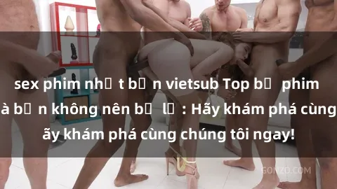 sex phim nhật bản vietsub Top bộ phim sex hay nhất mà bạn không nên bỏ lỡ: Hãy khám phá cùng chúng tôi ngay!