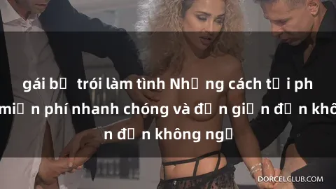 gái bị trói làm tình Những cách tải phim sex miễn phí nhanh chóng và đơn giản đến không ngờ