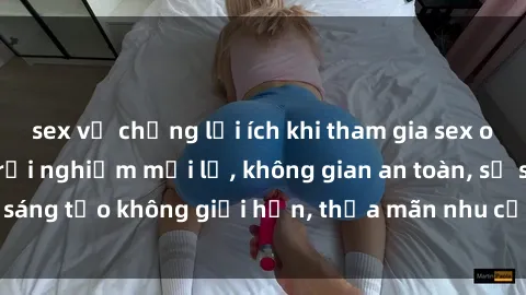 sex vợ chồng lợi ích khi tham gia sex online không che: Trải nghiệm mới lạ, không gian an toàn, sự sáng tạo không giới hạn, thỏa mãn nhu cầu tình dục của bạn.