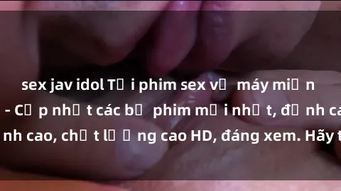 sex jav idol Tải phim sex về máy miễn phí và nhanh chóng - Cập nhật các bộ phim mới nhất, đỉnh cao, chất lượng cao HD, đáng xem. Hãy trải nghiệm ngay!