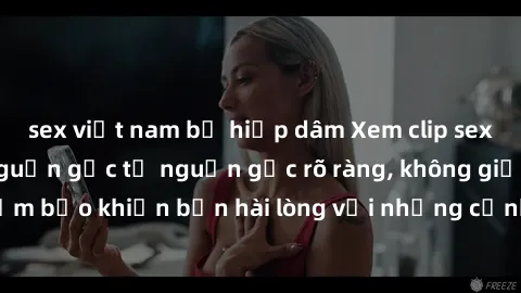 sex việt nam bị hiếp dâm Xem clip sex không che mới - Nguồn gốc từ nguồn gốc rõ ràng, không giấu giếm. Đảm bảo khiến bạn hài lòng với những cảnh quay táo bạo và đầy kích thích.