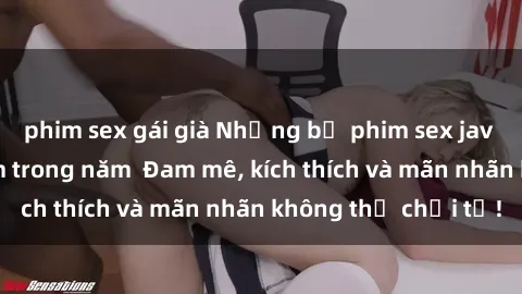 phim sex gái già Những bộ phim sex jav đỉnh cao phải xem trong năm  Đam mê, kích thích và mãn nhãn không thể chối từ!